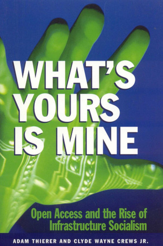 What's Yours is Mine: Open Access and the Rise of Infrastructure Socialism book cover by Adam Theirer, Clyde Wayne Crews