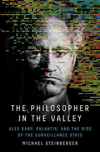 The Philosopher in the Valley: Alex Karp, Palantir, and the Rise of the Surveillance State book cover by Michael Steinberger