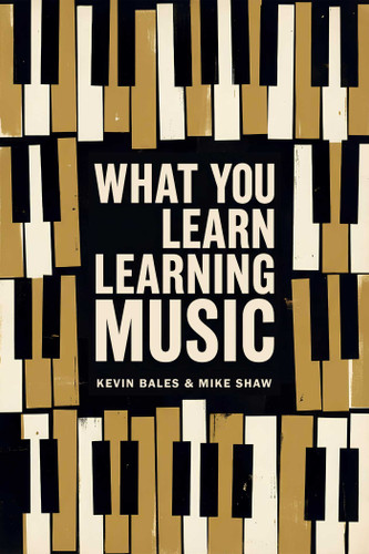What You Learn Learning Music: The life lessons music teaches those who would learn to play book cover by Mike Shaw, Kevin Bales