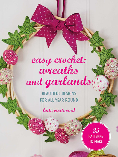 Easy Crochet: Wreaths and Garlands: 25 patterns to make: Beautiful designs for all year round book cover by Kate Eastwood