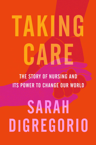 Taking Care: The Story of Nursing and Its Power to Change Our World book cover by Sarah DiGregorio