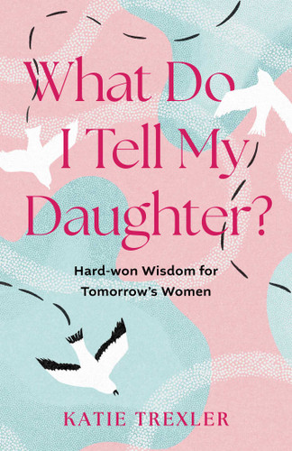 What Do I Tell My Daughter?: Hard-won Wisdoms for Tomorrow's Women book cover by Katie Trexler