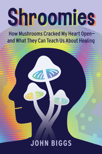 Shroomies: How Mushrooms Cracked My Heart Open—and What They Can Teach Us About Healing book cover by John Biggs