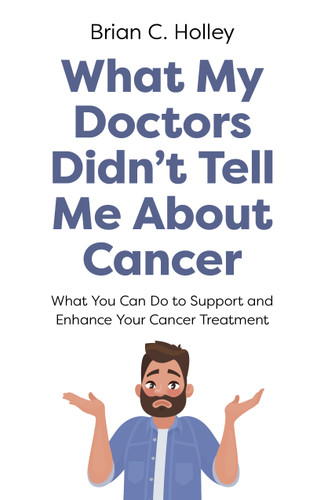 What My Doctors Didn't Tell Me About Cancer: What You Can Do to Support and Enhance Your Cancer Treatment book cover by Brian C. Holley