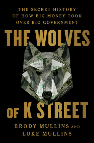 The Wolves of K Street: The Secret History of How Big Money Took Over Big Government book cover by Brody Mullins, Luke Mullins