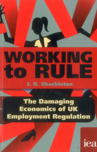 Working to Rule: The Damaging Economics of UK Employment Regulation book cover by J. R. Shackleton