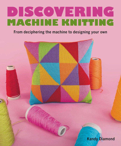 Discovering Machine Knitting: From Deciphering The Machine to Designing Your Own book cover by Kandy Diamond