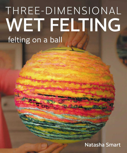 Three-dimensional Wet Felting: Felting on a Ball book cover by Natasha Smart