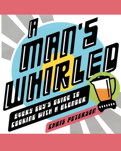 A Man's Whirled: Every Guy's Guide to Cooking with a Blender book cover by Chris Peterson
