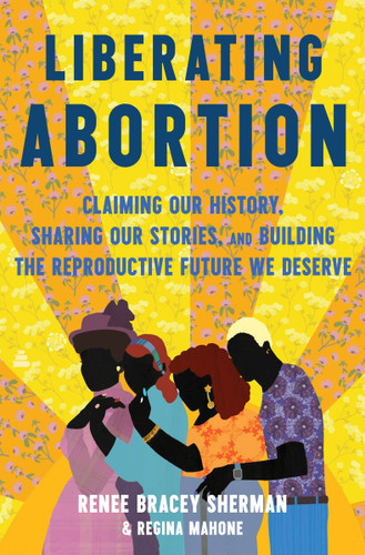 Liberating Abortion: Claiming Our History, Sharing Our Stories, and Building the Reproductive Future We Deserve book cover by Renee Bracey Sherman, Regina Mahone