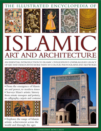 The Illustrated Encyclopedia of Islamic Art and Architecture: An essential introduction to Islamic civilization's unparalleled legacy of art and design, with more than 500 color photographs and artworks book cover by Moya Carey