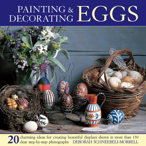 Painting & Decorating Eggs: 20 charming ideas for creating beautiful displays shown in more than 130 step-by-step photographs book cover by Deborah Schneebeli-Morrell