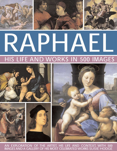 Raphael: His Life And Works in 500 Images: An Exploration of the Artist, His Life and Context, with 500 Images and a Gallery of His Most Celebrated Works (Great Artists) book cover by Susie Hodge