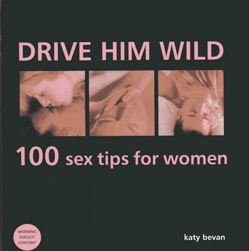 Drive Him Wild: 100 Sex Tips For Women: All You Need to Know About Increasing Your Partner's Pleasure and Making Your Sex Life More Exciting book cover by Katy Bevan