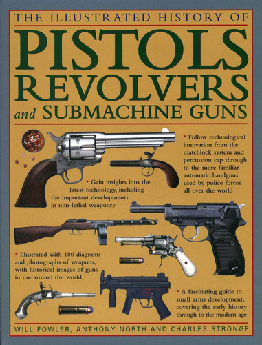 The Illustrated History Of Pistols, Revolvers And Submachine Guns: A Fascinating Guide To Small Arms Development Covering The Early History Through To The Modern Age book cover by Will Fowler, Anthony North, Charles Stronge