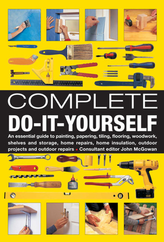 Complete Do-It-Yourself: An Essential Guide To Painting, Papering, Tiling, Flooring, Woodwork, Shelves And Storage, Home Repairs, Home Insulation, Outdoor Projects And Outdoor Repairs book cover by John McGowan