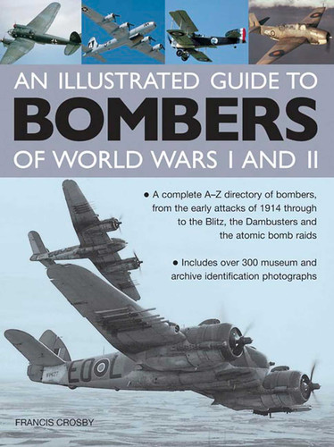 An Illustrated Guide To Bombers Of World War I and II: A Complete A-Z Directory Of Bombers, From The Early Attacks Of 1914 Through To The Blitz, The Dambusters And The Atomic Bomb Raids book cover by Francis Crosby