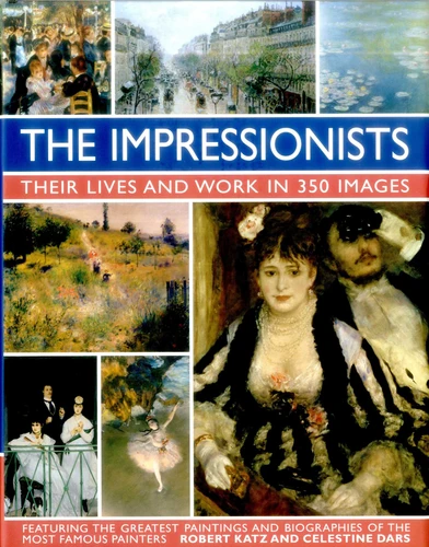 The Impressionists: Their Lives and Works in 350 Images, featuring the great paintings and biographies of the  most famous painters (Great Artists) book cover by Robert Katz, Celestine Dars