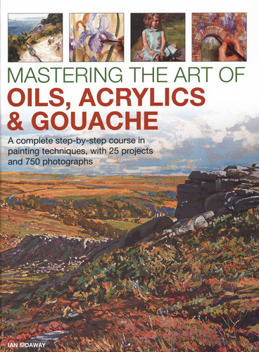 Mastering the Art of Oils, Acrylics & Gouache: A Complete Step-By-Step Course In Painting Techniques, With 25 Projects And 750 Photographs book cover by Ian Sidaway