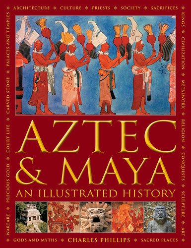 Aztec and Maya: An Illustrated History: The Definitive Chronicle of the Ancient Peoples of Central America and Mexico – Including The Aztec, Maya, Olmec, Mixtec, Toltec And Zapotec book cover by Charles Phillips, David M. Jones