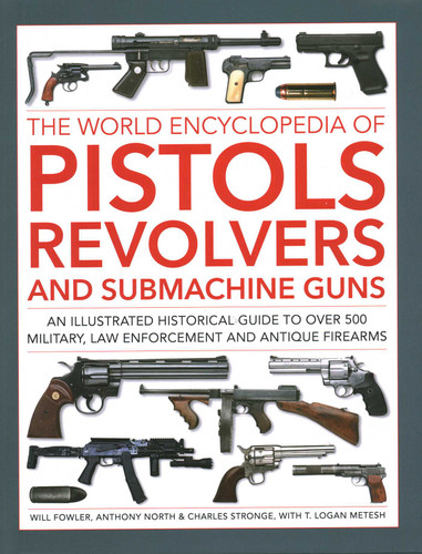 The World Encyclopedia of Pistols, Revolvers and Submachine Guns: An illustrated historical guide to over 500 military, law enforcement and antique firearms book cover by Will Fowler, Anthony North, Charles Stronge