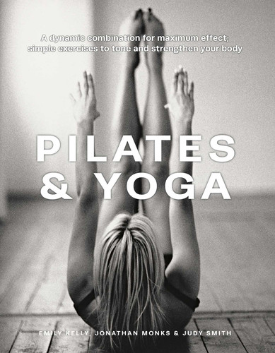 Pilates & Yoga: A Dynamic Combination for Maximum Effect; Simple Exercises to Tone and Strengthen Your Body book cover by Emily Kelly, Jonathan Monks, Judy Smith