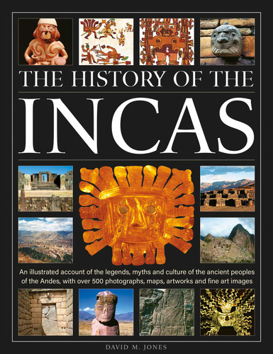 The History of the Incas: An illustrated account of the legends, myths and culture of the ancient peoples of the Andes, with over 500 photographs, maps, artworks and fine art images book cover by David M. Jones