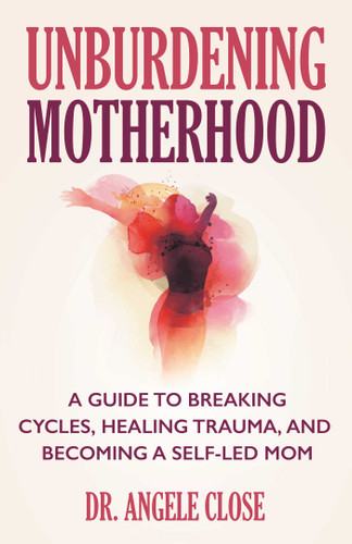 Unburdening Motherhood: A Guide to Breaking Cycles, Healing Trauma, and Becoming a Self-Led Mom book cover by Angele Close