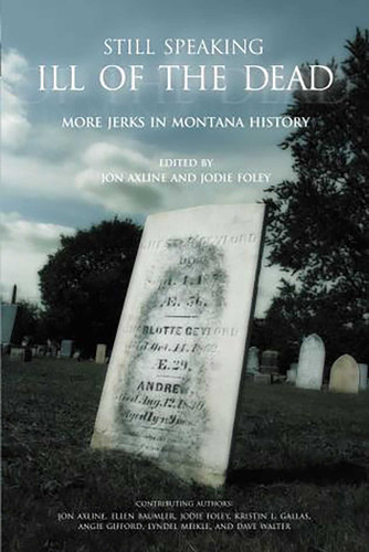 Still Speaking Ill of the Dead: More Jerks In Montana History book cover by Jon Axline, Jodie Foley, Ellen Baumler, Lyndel Meikle