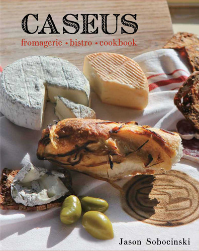 Caseus Fromagerie Bistro Cookbook: Every Cheese Has A Story book cover by Jason Sobocinski