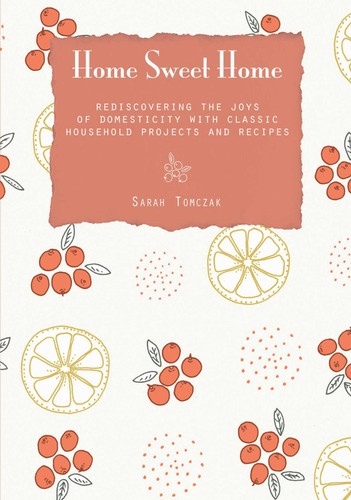 Home Sweet Home: Rediscovering The Joys Of Domesticity With Classic Household Projects And Recipes book cover by Sarah Tomczak