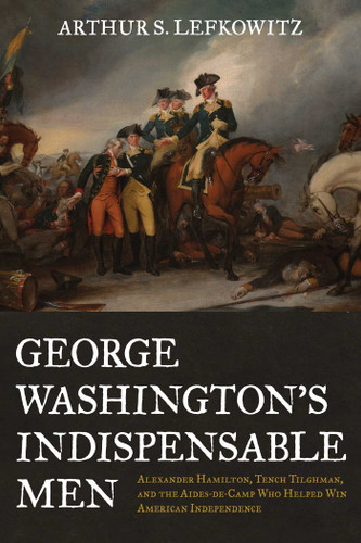 George Washington's Indispensable Men: Alexander Hamilton, Tench Tilghman, and the Aides-de-Camp Who Helped Win American Independence book cover by Arthur S. Lefkowitz