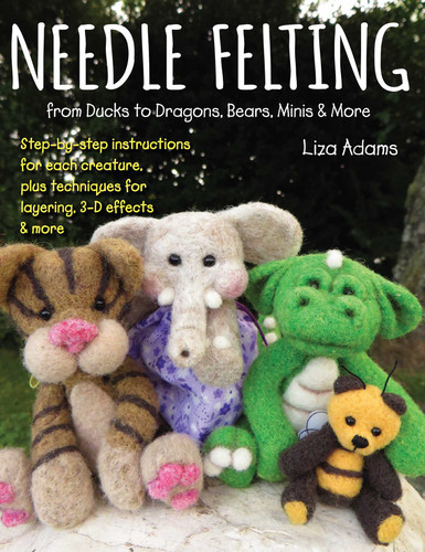 Needle Felting from Ducks to Dragons, Bears, Minis & More: Step-by-step instructions for each creature, plus techniques for layering, 3-D effects & more book cover by Liza Adams
