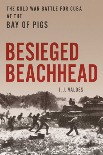 Besieged Beachhead: The Cold War Battle for Cuba at the Bay of Pigs book cover by J. J. Valdés