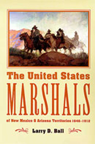 The United States Marshals of New Mexico and Arizona Territories, 1846-1912 book cover by Larry D. Ball
