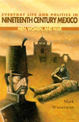 Everyday Life and Politics in Nineteenth Century Mexico: Men, Women, and War (Diálogos Series) book cover by Mark Wasserman