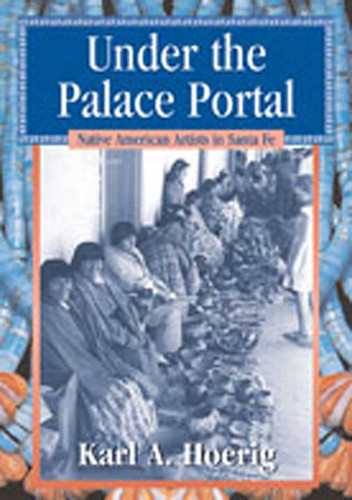 Under the Palace Portal: Native American Artists in Santa Fe book cover by Karl A. Hoerig