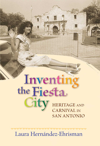 Inventing the Fiesta City: Heritage and Carnival in San Antonio book cover by Laura Hernández-Ehrisman