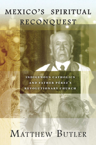 Mexico's Spiritual Reconquest: Indigenous Catholics and Father Pérez's Revolutionary Church book cover by Matthew Butler