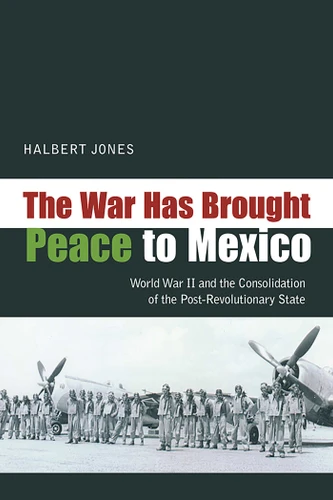 The War Has Brought Peace to Mexico: World War II and the Consolidation of the Post-Revolutionary State book cover by Halbert Jones
