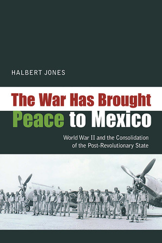 The War Has Brought Peace to Mexico: World War II and the Consolidation of the Post-Revolutionary State book cover by Halbert Jones