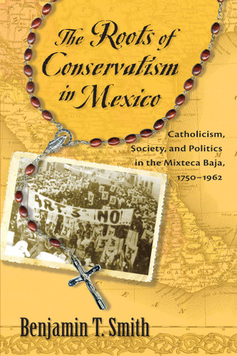 The Roots of Conservatism in Mexico: Catholicism, Society, and Politics in the Mixteca Baja, 1750-1962 book cover by Benjamin T. Smith