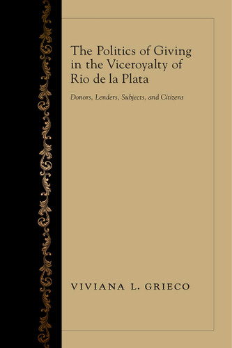 The Politics of Giving in the Viceroyalty of Rio de la Plata: Donors, Lenders, Subjects, and Citizens book cover by Viviana L. Grieco