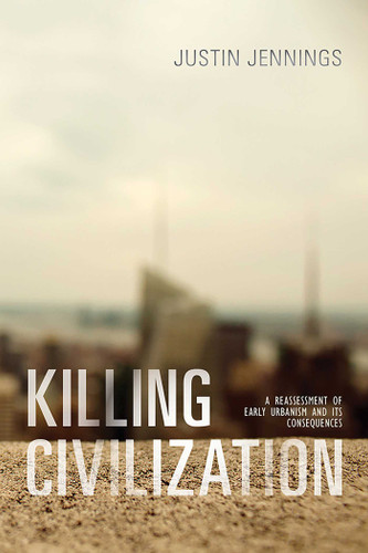 Killing Civilization: A Reassessment of Early Urbanism and Its Consequences book cover by Justin Jennings