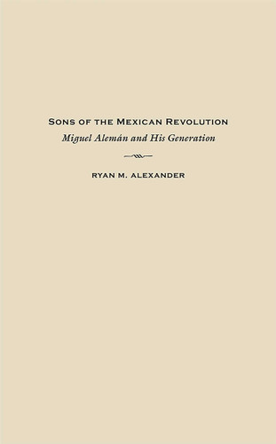 Sons of the Mexican Revolution: Miguel Alemán and His Generation (Diálogos Series) book cover by Ryan M. Alexander