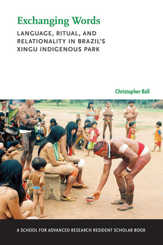 Exchanging Words: Language, Ritual, and Relationality in Brazil's Xingu Indigenous Park (A School for Advanced Research Resident Scholar Book) book cover by Christopher Ball