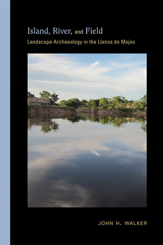 Island, River, and Field: Landscape Archaeology in the Llanos de Mojos (Archaeologies of Landscape in the Americas Series) book cover by John H. Walker