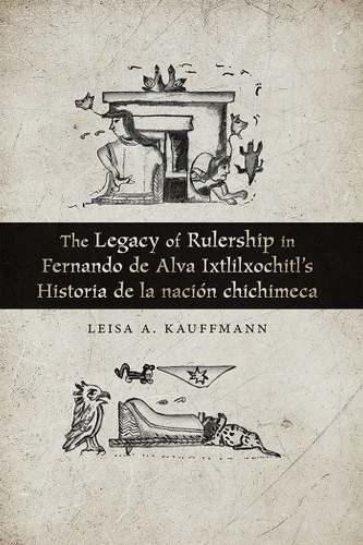 The Legacy of Rulership in Fernando de Alva Ixtlilxochitl's Historia de la nación chichimeca book cover by Leisa A. Kauffmann