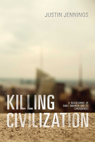 Killing Civilization: A Reassessment of Early Urbanism and Its Consequences book cover by Justin Jennings