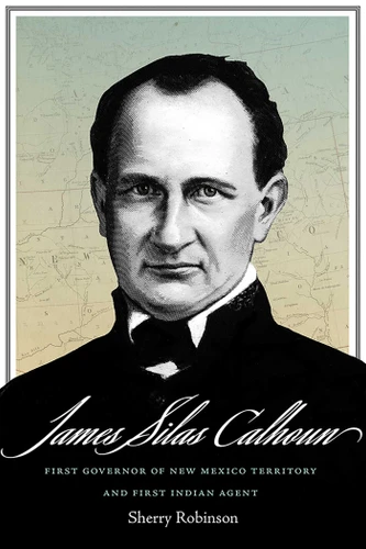 James Silas Calhoun: First Governor of New Mexico Territory and First Indian Agent book cover by Sherry Robinson